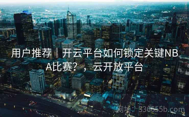 用户推荐｜开云平台如何锁定关键NBA比赛？，云开放平台