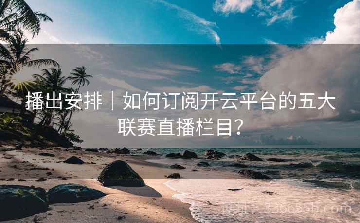 播出安排｜如何订阅开云平台的五大联赛直播栏目？
