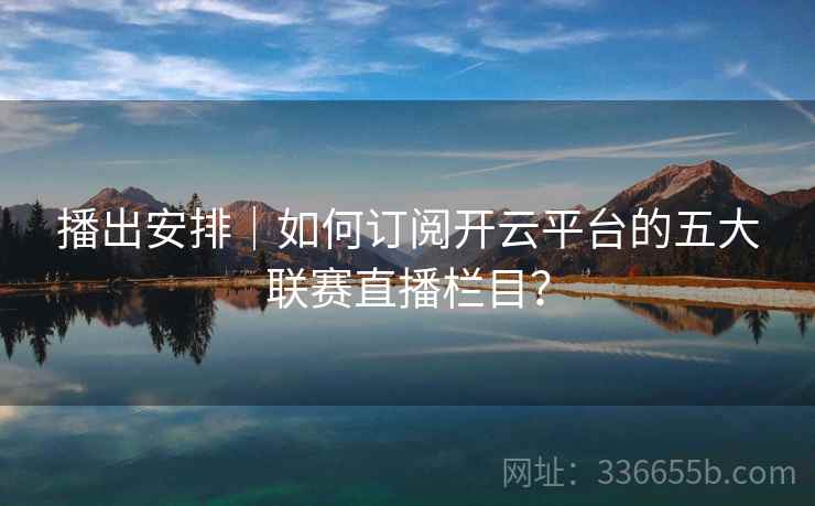 播出安排｜如何订阅开云平台的五大联赛直播栏目？