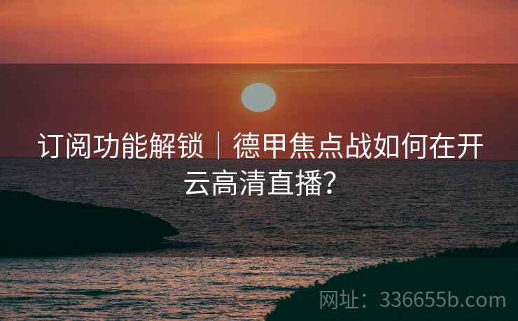 订阅功能解锁｜德甲焦点战如何在开云高清直播？