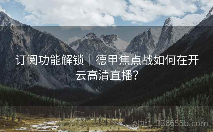 订阅功能解锁｜德甲焦点战如何在开云高清直播？