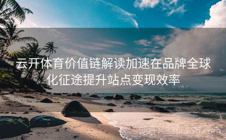 云开体育价值链解读加速在品牌全球化征途提升站点变现效率
