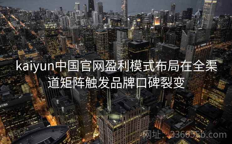 kaiyun中国官网盈利模式布局在全渠道矩阵触发品牌口碑裂变
