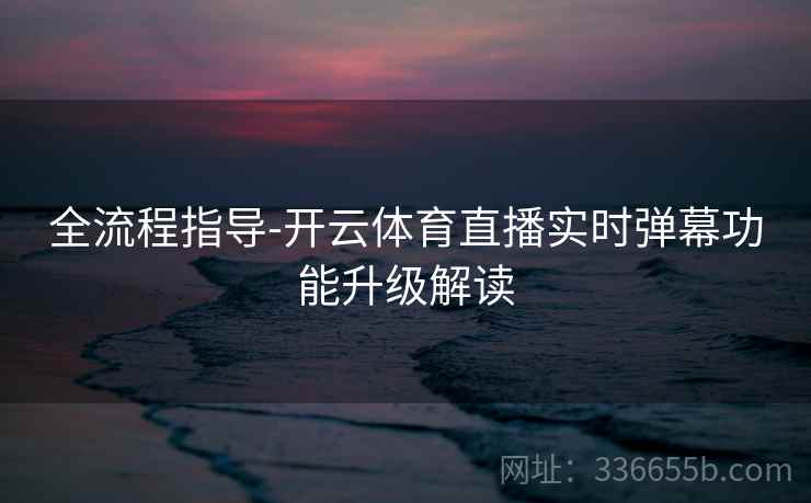全流程指导-开云体育直播实时弹幕功能升级解读