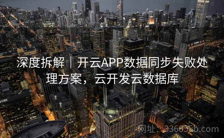 深度拆解｜开云APP数据同步失败处理方案，云开发云数据库