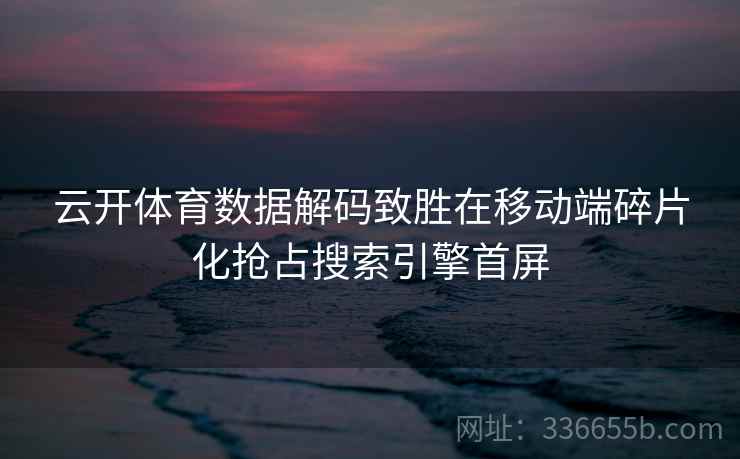 云开体育数据解码致胜在移动端碎片化抢占搜索引擎首屏