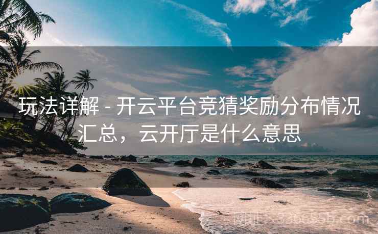玩法详解 - 开云平台竞猜奖励分布情况汇总，云开厅是什么意思