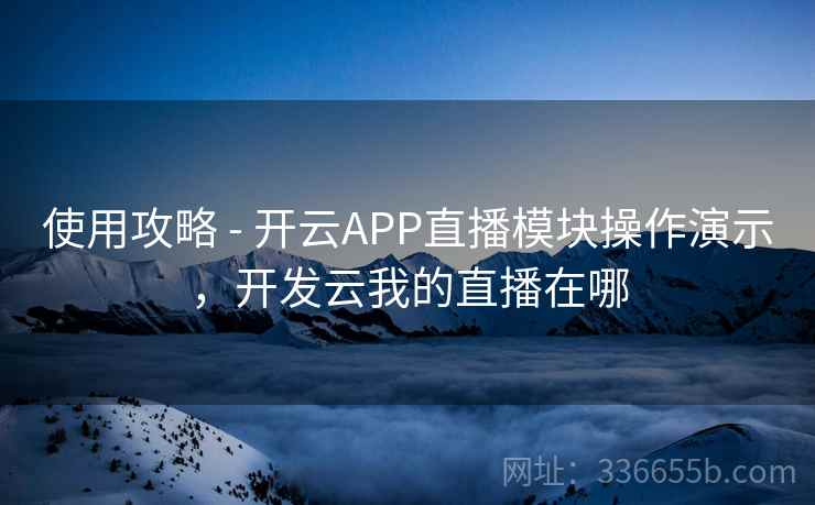 使用攻略 - 开云APP直播模块操作演示，开发云我的直播在哪