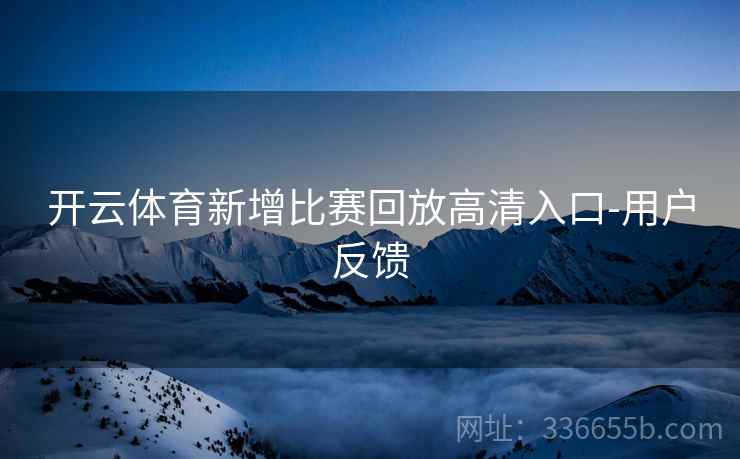 开云体育新增比赛回放高清入口-用户反馈