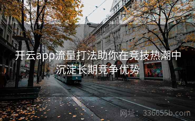 开云app流量打法助你在竞技热潮中沉淀长期竞争优势