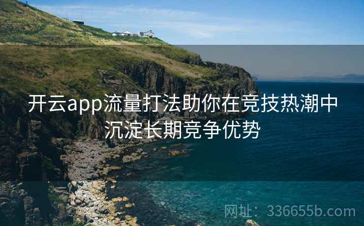 开云app流量打法助你在竞技热潮中沉淀长期竞争优势
