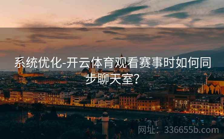 系统优化-开云体育观看赛事时如何同步聊天室？