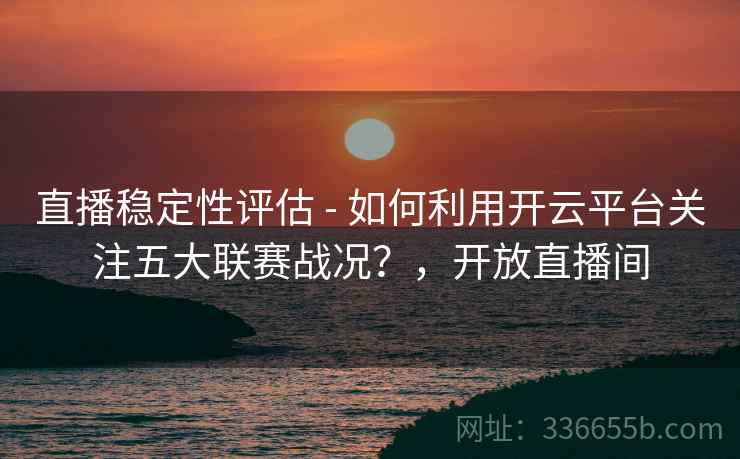 直播稳定性评估 - 如何利用开云平台关注五大联赛战况？，开放直播间