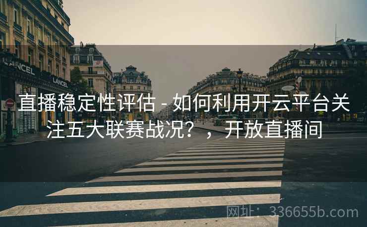 直播稳定性评估 - 如何利用开云平台关注五大联赛战况？，开放直播间