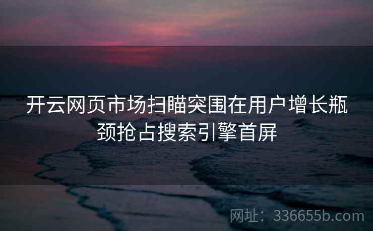 开云网页市场扫瞄突围在用户增长瓶颈抢占搜索引擎首屏