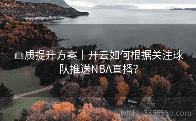画质提升方案｜开云如何根据关注球队推送NBA直播？