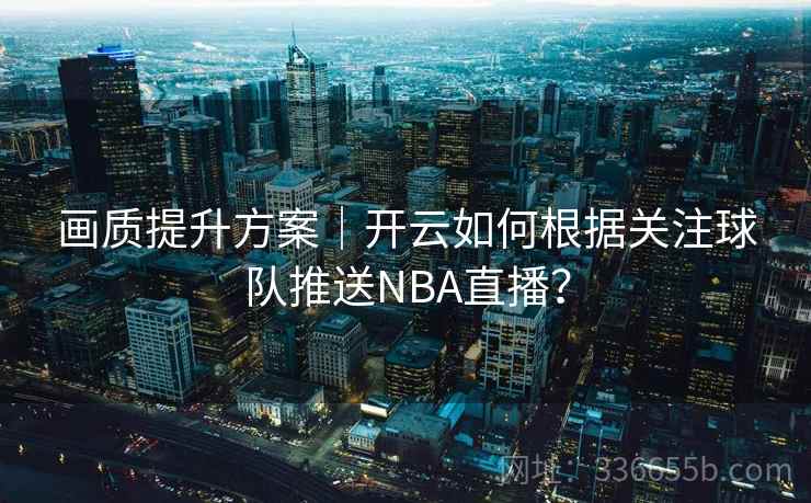 画质提升方案｜开云如何根据关注球队推送NBA直播？