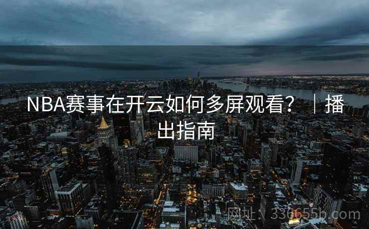 NBA赛事在开云如何多屏观看？｜播出指南