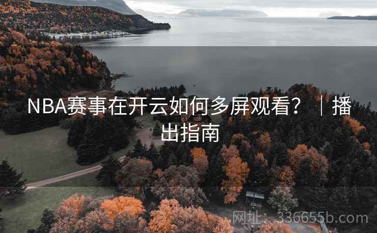 NBA赛事在开云如何多屏观看？｜播出指南
