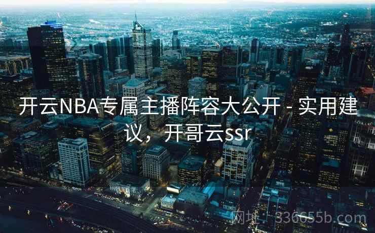 开云NBA专属主播阵容大公开 - 实用建议，开哥云ssr