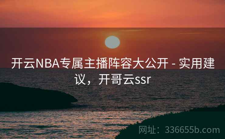 开云NBA专属主播阵容大公开 - 实用建议，开哥云ssr