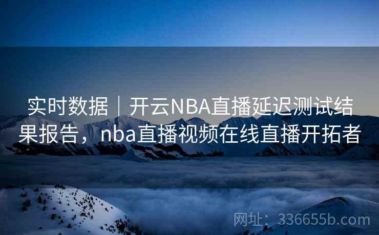 实时数据｜开云NBA直播延迟测试结果报告，nba直播视频在线直播开拓者