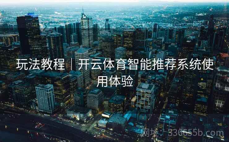 玩法教程｜开云体育智能推荐系统使用体验