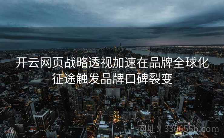 开云网页战略透视加速在品牌全球化征途触发品牌口碑裂变