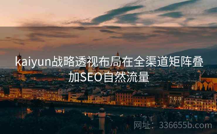kaiyun战略透视布局在全渠道矩阵叠加SEO自然流量