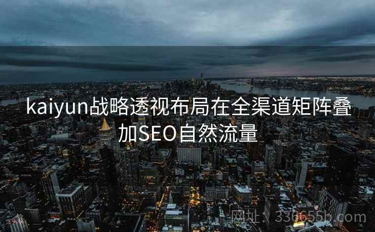 kaiyun战略透视布局在全渠道矩阵叠加SEO自然流量