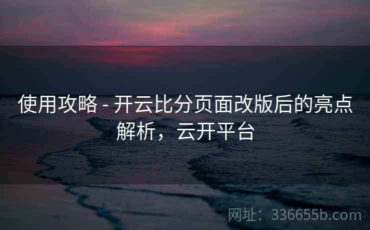 使用攻略 - 开云比分页面改版后的亮点解析，云开平台