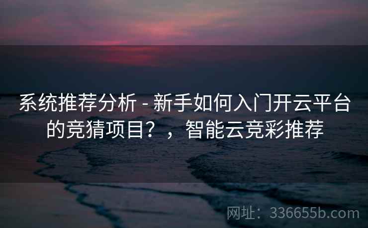 系统推荐分析 - 新手如何入门开云平台的竞猜项目？，智能云竞彩推荐