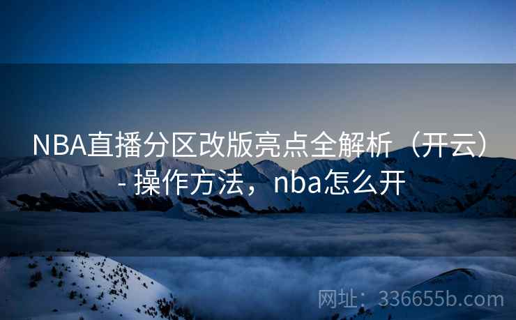 NBA直播分区改版亮点全解析（开云） - 操作方法，nba怎么开