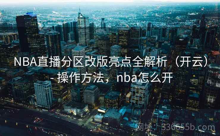 NBA直播分区改版亮点全解析（开云） - 操作方法，nba怎么开