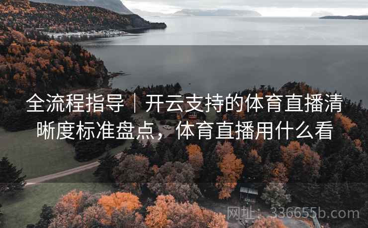 全流程指导｜开云支持的体育直播清晰度标准盘点，体育直播用什么看