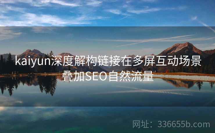 kaiyun深度解构链接在多屏互动场景叠加SEO自然流量