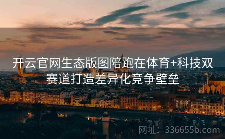 开云官网生态版图陪跑在体育+科技双赛道打造差异化竞争壁垒
