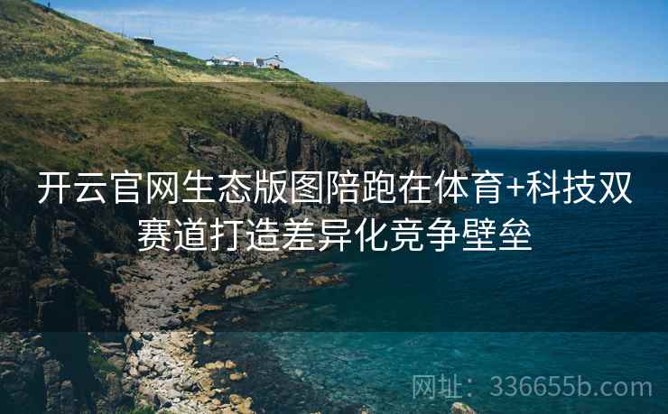 开云官网生态版图陪跑在体育+科技双赛道打造差异化竞争壁垒