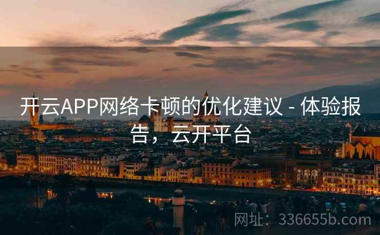 开云APP网络卡顿的优化建议 - 体验报告，云开平台