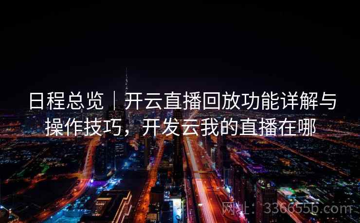 日程总览｜开云直播回放功能详解与操作技巧，开发云我的直播在哪