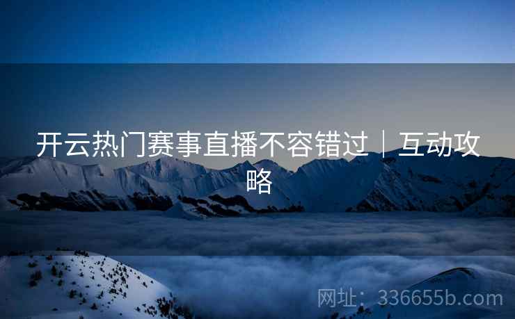 开云热门赛事直播不容错过｜互动攻略