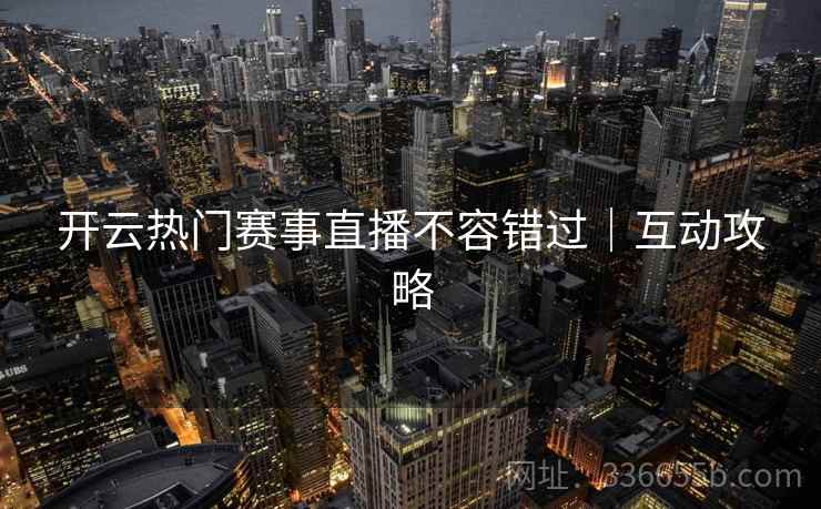 开云热门赛事直播不容错过｜互动攻略