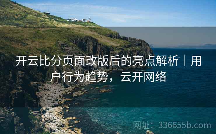 开云比分页面改版后的亮点解析｜用户行为趋势，云开网络