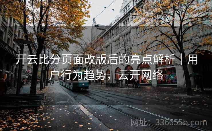 开云比分页面改版后的亮点解析｜用户行为趋势，云开网络