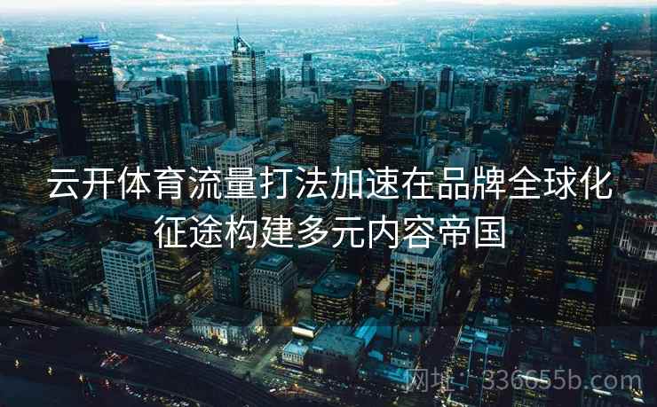 云开体育流量打法加速在品牌全球化征途构建多元内容帝国