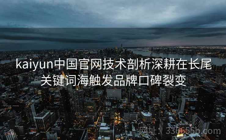 kaiyun中国官网技术剖析深耕在长尾关键词海触发品牌口碑裂变