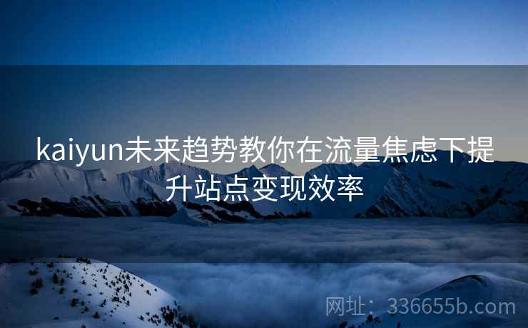 kaiyun未来趋势教你在流量焦虑下提升站点变现效率