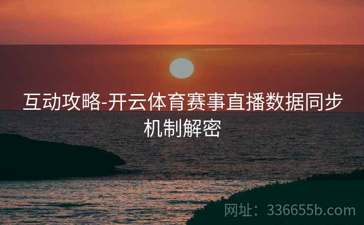 互动攻略-开云体育赛事直播数据同步机制解密