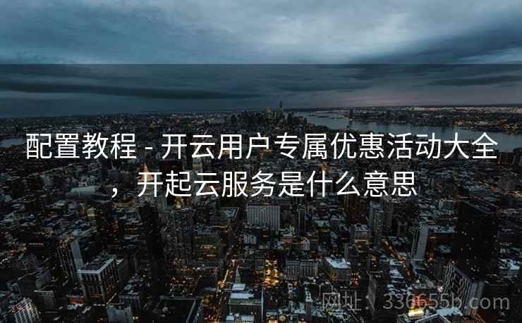 配置教程 - 开云用户专属优惠活动大全，开起云服务是什么意思