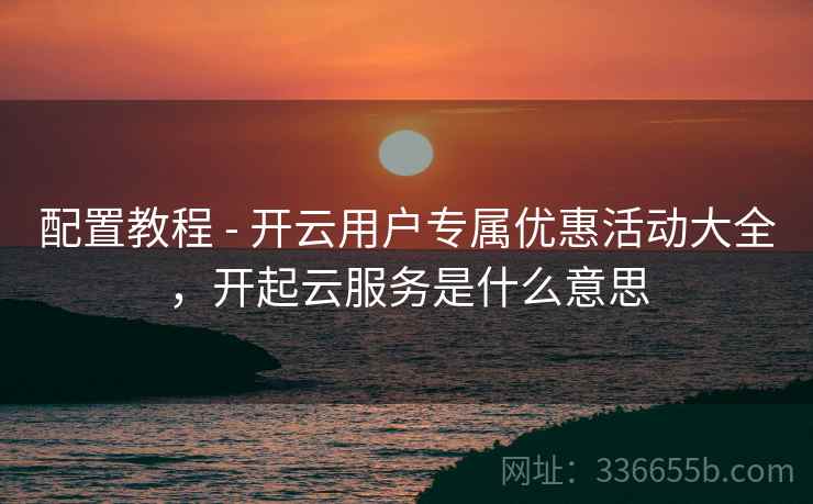 配置教程 - 开云用户专属优惠活动大全，开起云服务是什么意思